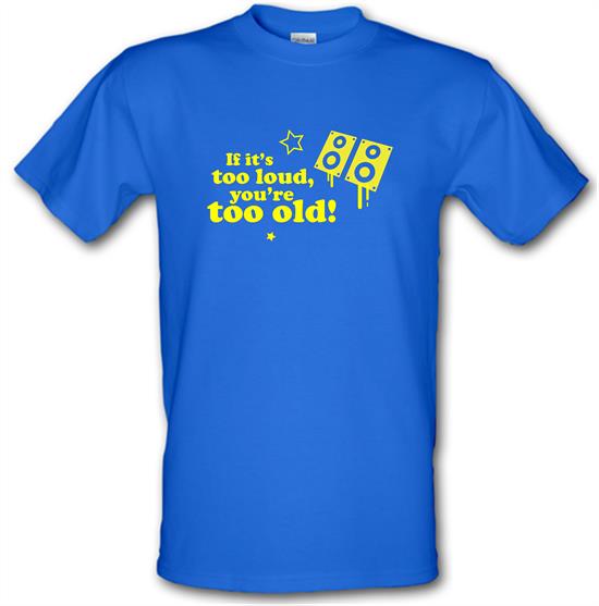 If It's Too Loud, You're Too Old t-shirts